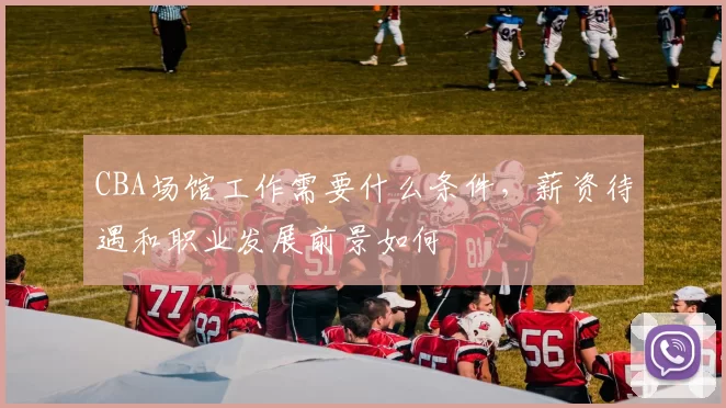 CBA场馆工作需要什么条件，薪资待遇和职业发展前景如何