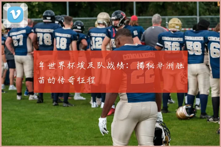 年世界杯埃及队战绩:揭秘非洲独苗的传奇征程