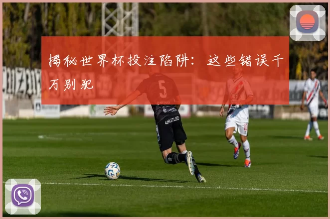 揭秘世界杯投注陷阱:这些错误千万别犯