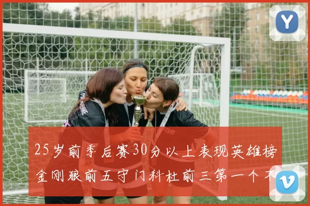 25岁前季后赛30分以上表现英雄榜金刚狼前五守门科杜前三第一个不以得分著称