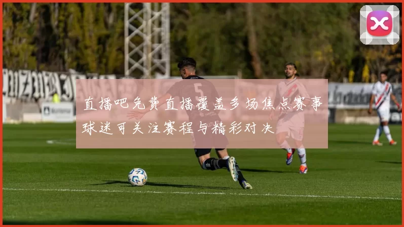 直播吧免费直播覆盖多场焦点赛事球迷可关注赛程与精彩对决