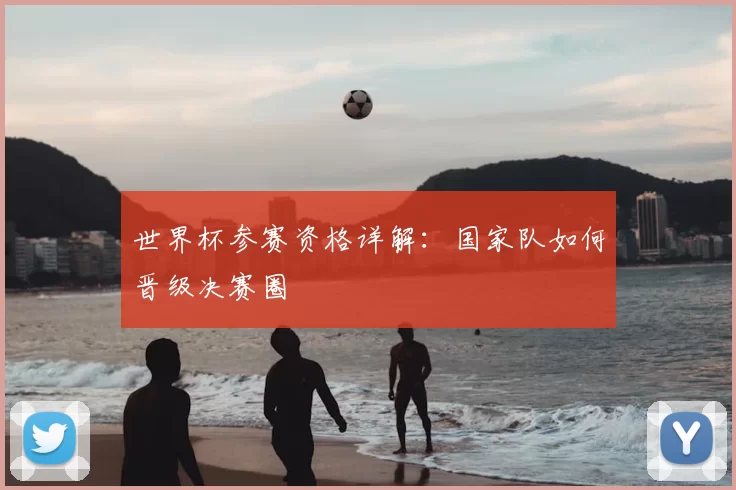 世界杯参赛资格详解:国家队如何晋级决赛圈