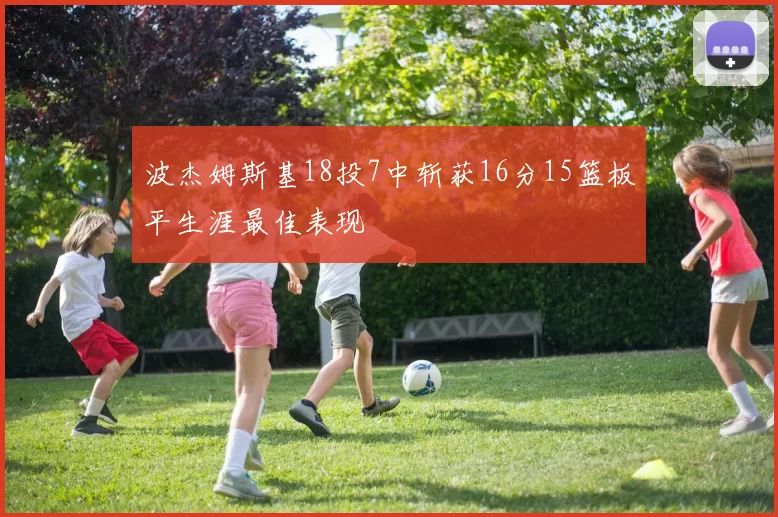 波杰姆斯基18投7中斩获16分15篮板平生涯最佳表现