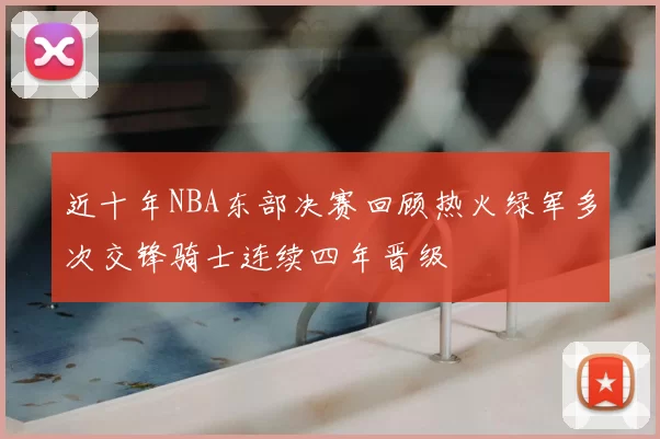 近十年NBA东部决赛回顾热火绿军多次交锋骑士连续四年晋级