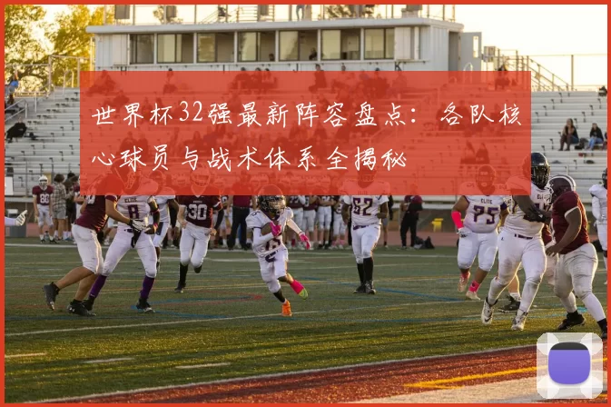 世界杯32强最新阵容盘点：各队核心球员与战术体系全揭秘