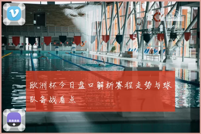 欧洲杯今日盘口解析赛程走势与球队备战看点