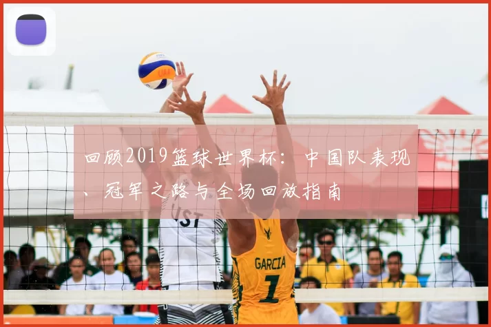回顾2019篮球世界杯：中国队表现、冠军之路与全场回放指南