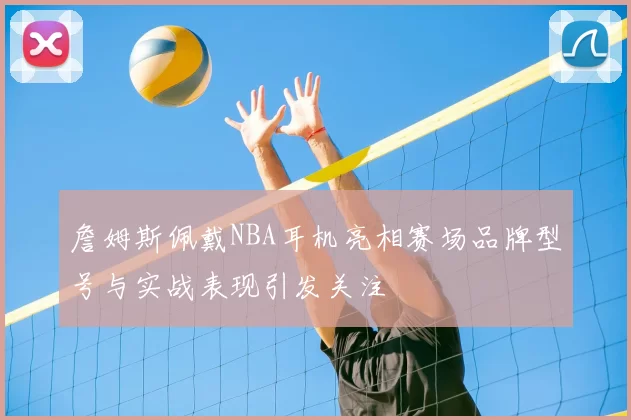 詹姆斯佩戴NBA耳机亮相赛场品牌型号与实战表现引发关注