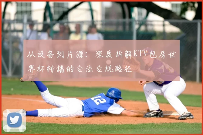 从设备到片源：深度拆解KTV包房世界杯转播的合法合规路径
