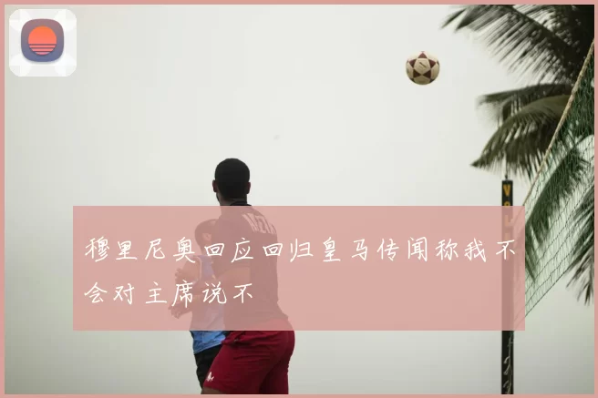 穆里尼奥回应回归皇马传闻称我不会对主席说不