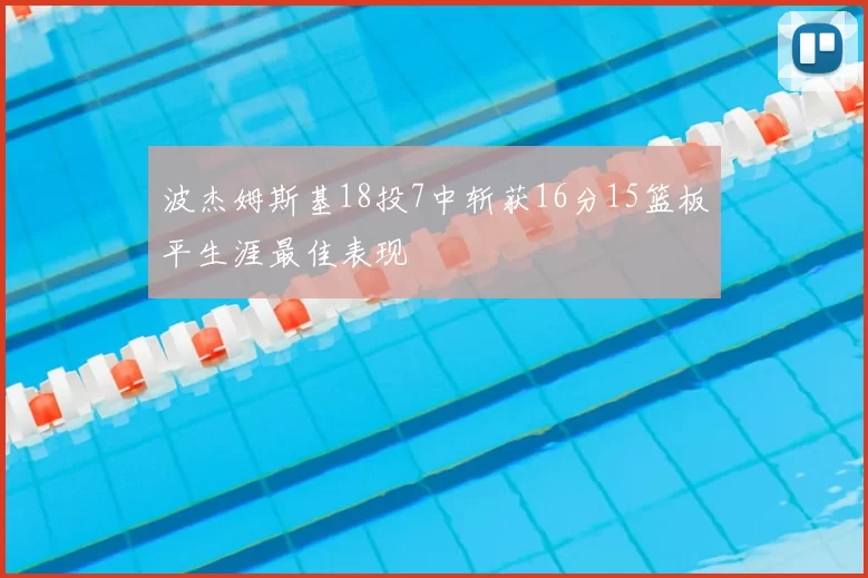 波杰姆斯基18投7中斩获16分15篮板平生涯最佳表现
