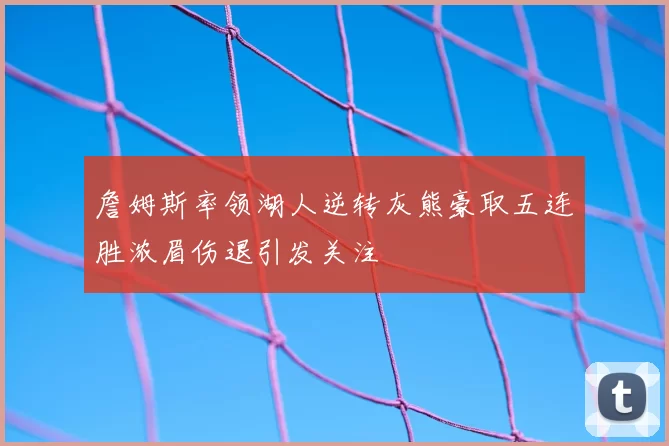 詹姆斯率领湖人逆转灰熊豪取五连胜浓眉伤退引发关注