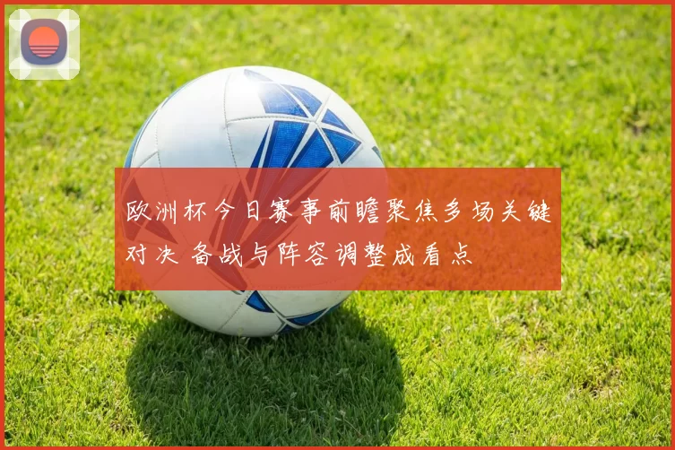 欧洲杯今日赛事前瞻聚焦多场关键对决 备战与阵容调整成看点
