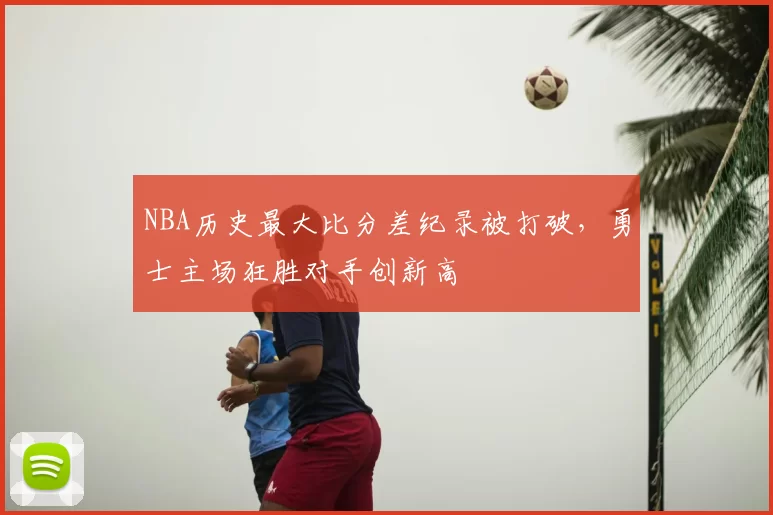 NBA历史最大比分差纪录被打破，勇士主场狂胜对手创新高