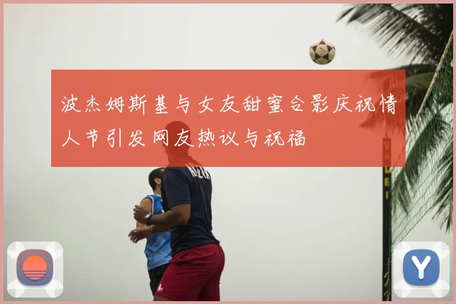波杰姆斯基与女友甜蜜合影庆祝情人节引发网友热议与祝福
