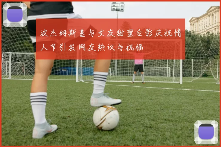 波杰姆斯基与女友甜蜜合影庆祝情人节引发网友热议与祝福