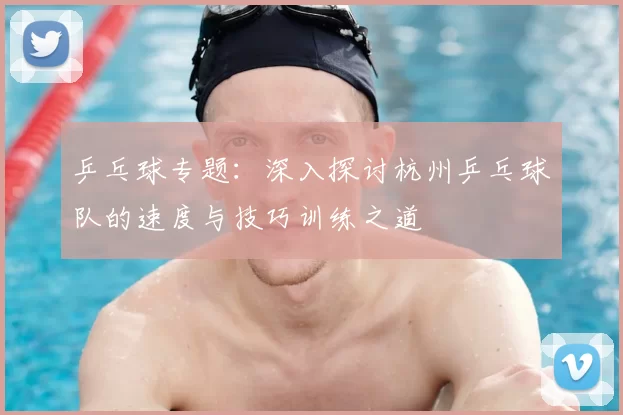 乒乓球专题:深入探讨杭州乒乓球队的速度与技巧训练之道