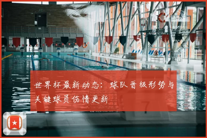 世界杯最新动态:球队晋级形势与关键球员伤情更新