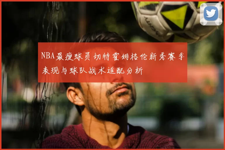 NBA最瘦球员切特霍姆格伦新秀赛季表现与球队战术适配分析