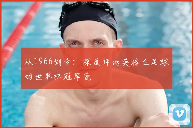 从1966到今:深度评论英格兰足球的世界杯冠军荒