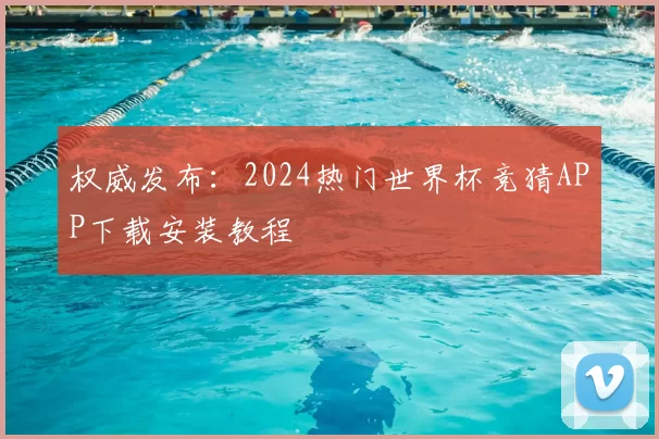 权威发布：2024热门世界杯竞猜APP下载安装教程