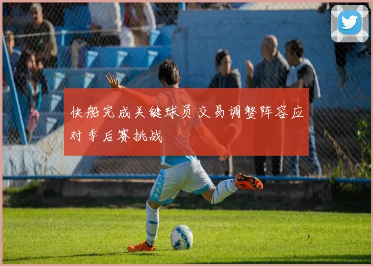 快船完成关键球员交易调整阵容应对季后赛挑战