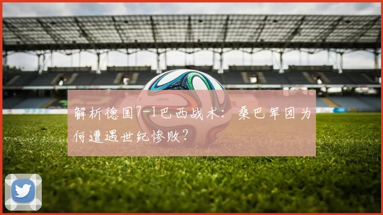 解析德国7-1巴西战术:桑巴军团为何遭遇世纪惨败?