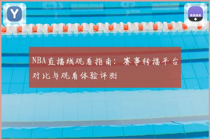NBA直播线观看指南:赛事转播平台对比与观看体验评测