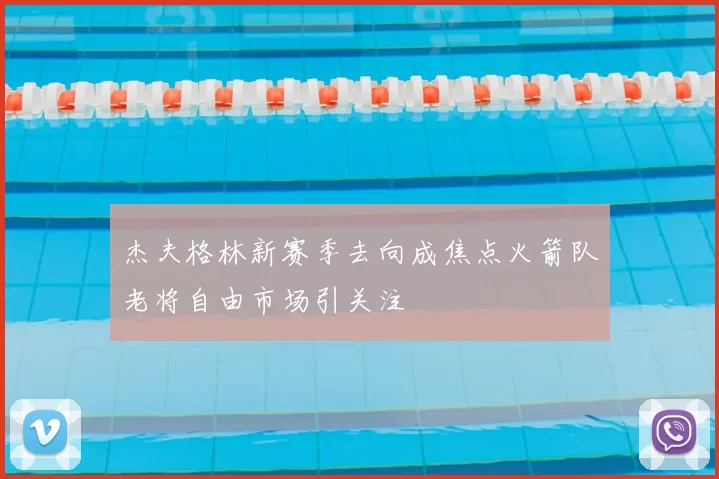 杰夫格林新赛季去向成焦点火箭队老将自由市场引关注