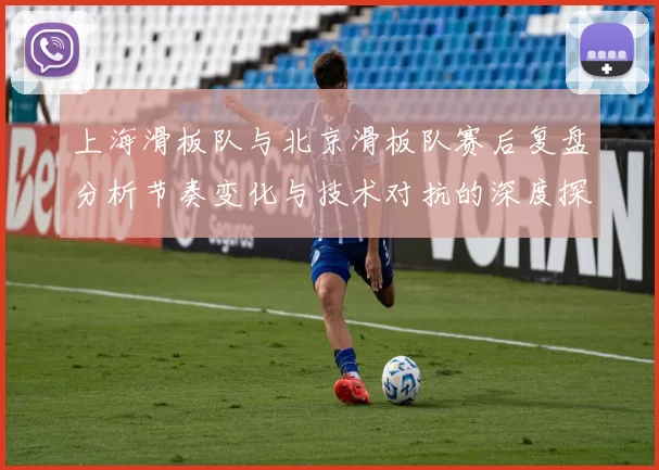 上海滑板队与北京滑板队赛后复盘分析节奏变化与技术对抗的深度探讨