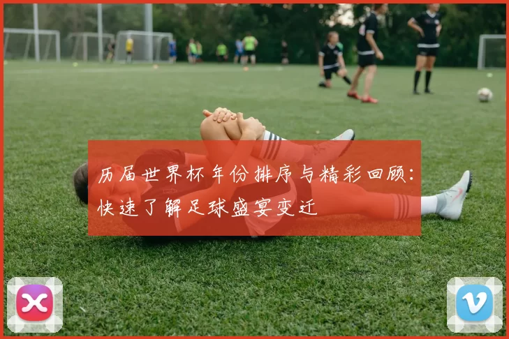 历届世界杯年份排序与精彩回顾:快速了解足球盛宴变迁