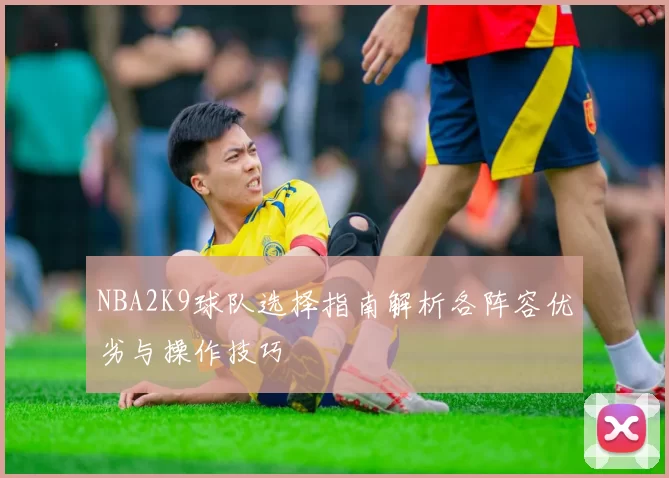 NBA2K9球队选择指南解析各阵容优劣与操作技巧
