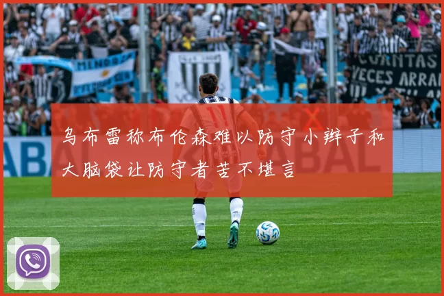 乌布雷称布伦森难以防守小辫子和大脑袋让防守者苦不堪言