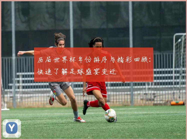 历届世界杯年份排序与精彩回顾:快速了解足球盛宴变迁