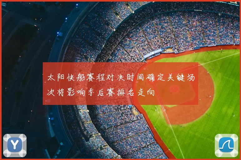 太阳快船赛程对决时间确定关键场次将影响季后赛排名走向