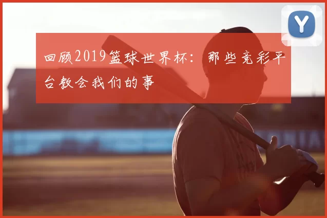 回顾2019篮球世界杯：那些竞彩平台教会我们的事