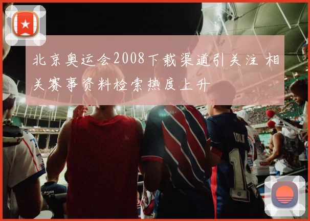 北京奥运会2008下载渠道引关注 相关赛事资料检索热度上升