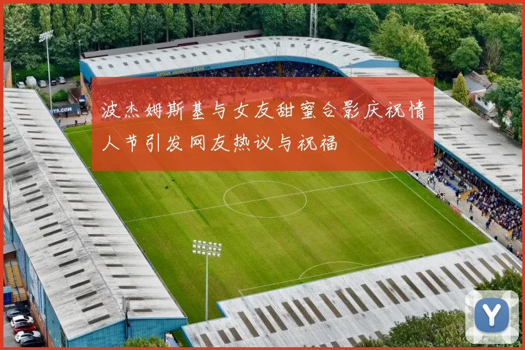 波杰姆斯基与女友甜蜜合影庆祝情人节引发网友热议与祝福