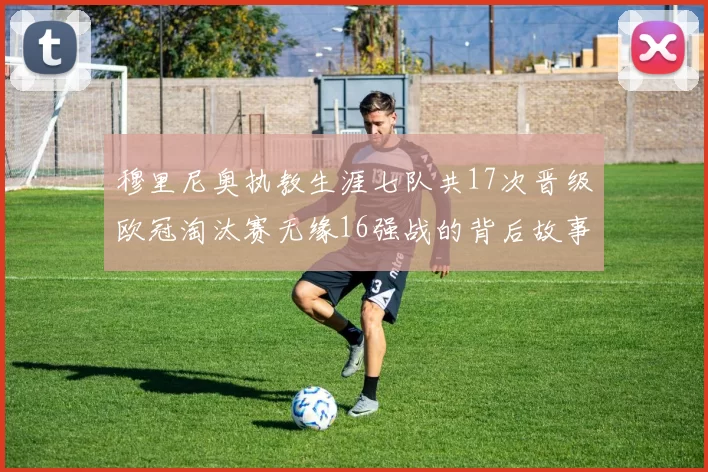 穆里尼奥执教生涯七队共17次晋级欧冠淘汰赛无缘16强战的背后故事