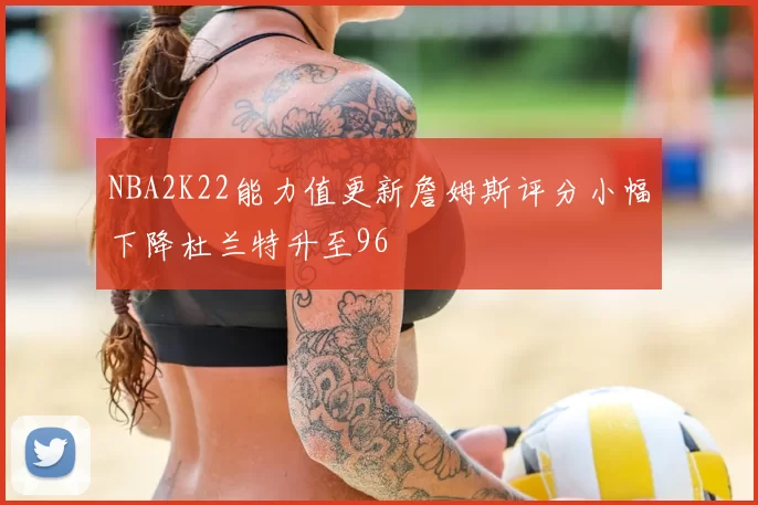 NBA2K22能力值更新詹姆斯评分小幅下降杜兰特升至96