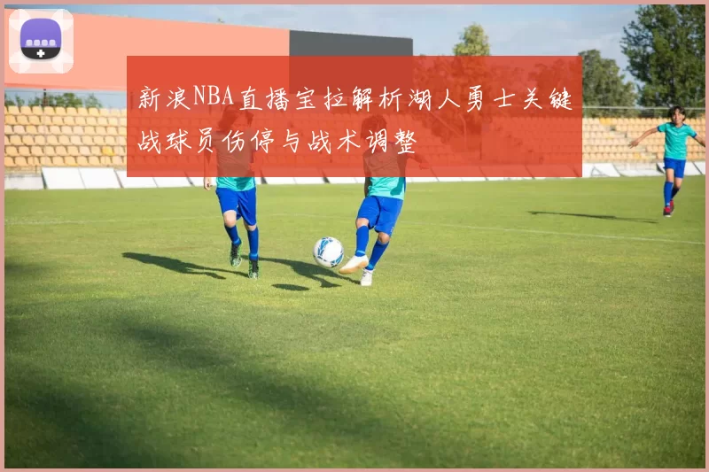 新浪NBA直播宝拉解析湖人勇士关键战球员伤停与战术调整