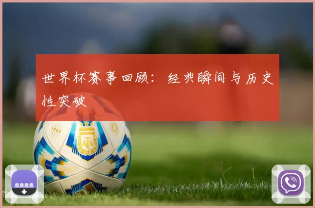 世界杯赛事回顾：经典瞬间与历史性突破