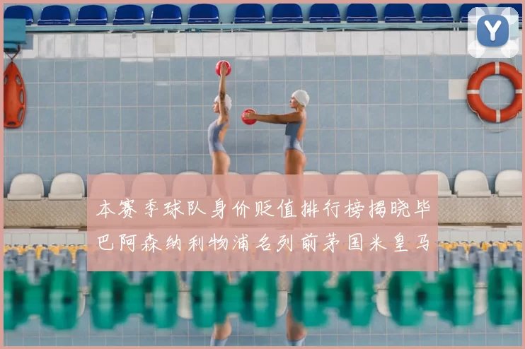 本赛季球队身价贬值排行榜揭晓毕巴阿森纳利物浦名列前茅国米皇马紧随其后