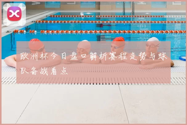 欧洲杯今日盘口解析赛程走势与球队备战看点