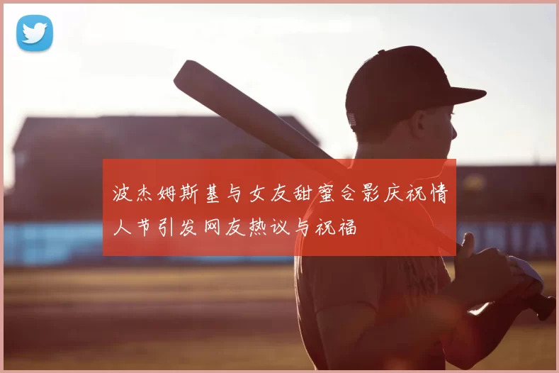 波杰姆斯基与女友甜蜜合影庆祝情人节引发网友热议与祝福