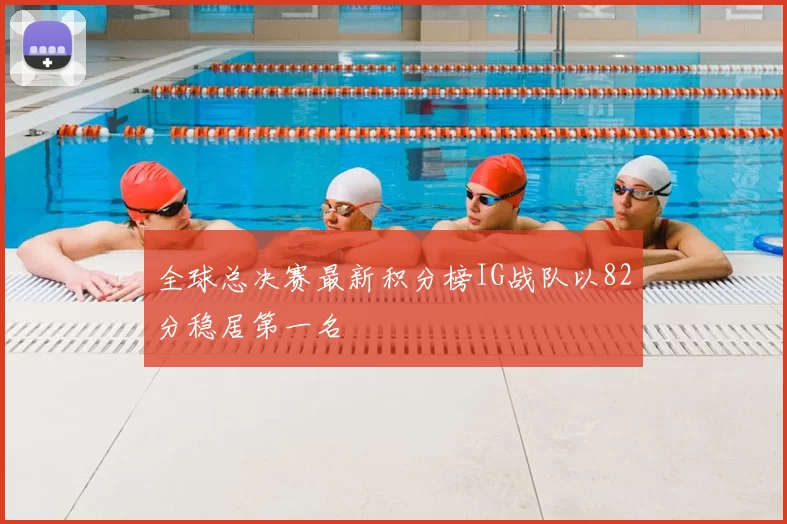 全球总决赛最新积分榜IG战队以82分稳居第一名