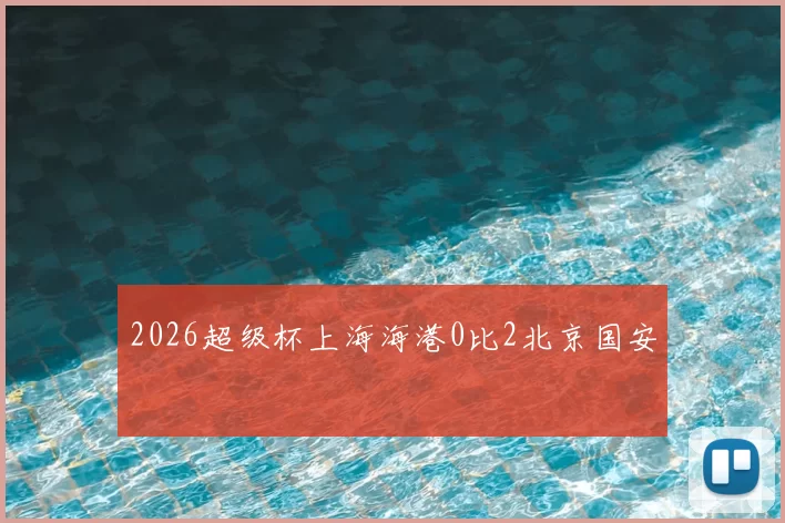 2026超级杯上海海港0比2北京国安