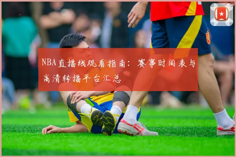 NBA直播线观看指南:赛事时间表与高清转播平台汇总