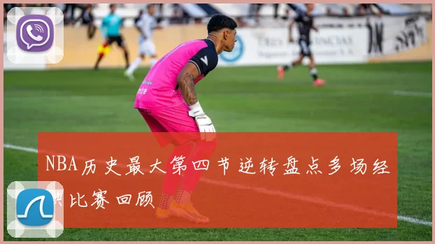 NBA历史最大第四节逆转盘点多场经典比赛回顾