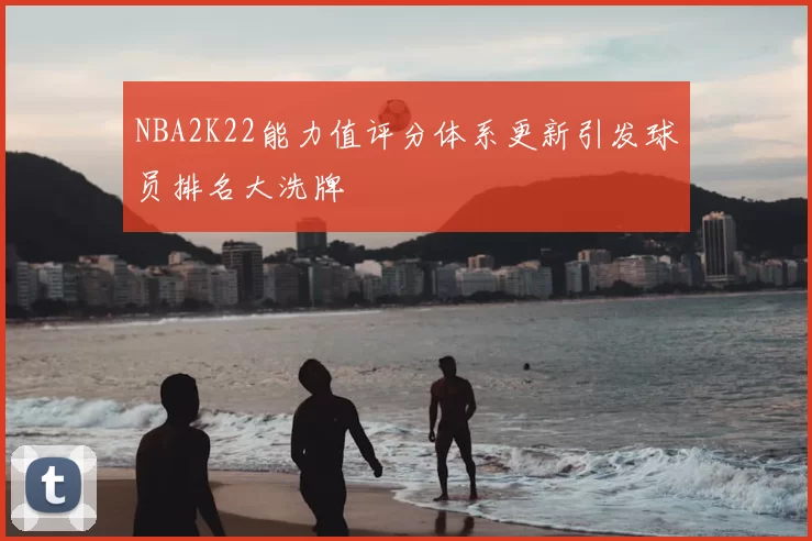 NBA2K22能力值评分体系更新引发球员排名大洗牌